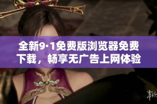 全新9·1免费版浏览器免费下载，畅享无广告上网体验