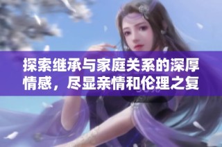 探索继承与家庭关系的深厚情感，尽显亲情和伦理之复杂交织