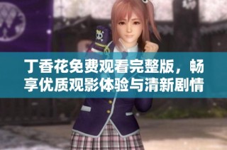 丁香花免费观看完整版，畅享优质观影体验与清新剧情
