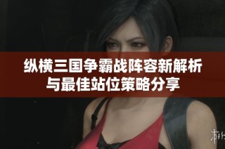 纵横三国争霸战阵容新解析与最佳站位策略分享