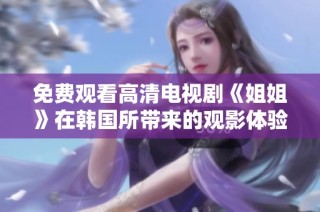 免费观看高清电视剧《姐姐》在韩国所带来的观影体验与讨论