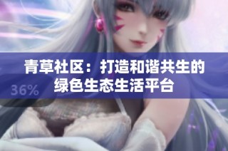青草社区：打造和谐共生的绿色生态生活平台