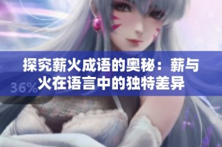 探究薪火成语的奥秘：薪与火在语言中的独特差异