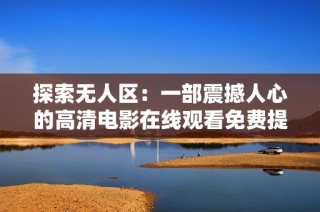 探索无人区：一部震撼人心的高清电影在线观看免费提供