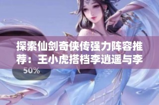 探索仙剑奇侠传强力阵容推荐：王小虎搭档李逍遥与李忆如的完美组合解析