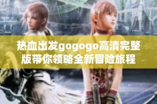 热血出发gogogo高清完整版带你领略全新冒险旅程