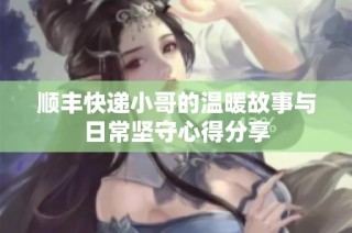 顺丰快递小哥的温暖故事与日常坚守心得分享