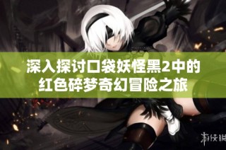 深入探讨口袋妖怪黑2中的红色碎梦奇幻冒险之旅