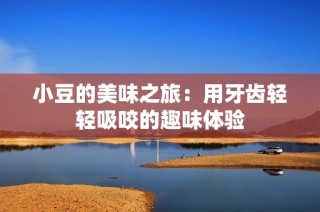 小豆的美味之旅：用牙齿轻轻吸咬的趣味体验