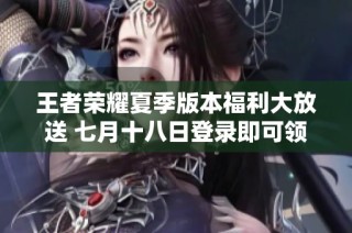 王者荣耀夏季版本福利大放送 七月十八日登录即可领取惊喜奖励