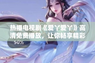 热播电视剧《爱丫爱丫》高清免费播放，让你畅享精彩剧情！