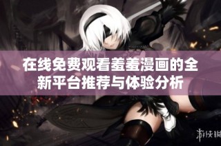 在线免费观看羞羞漫画的全新平台推荐与体验分析