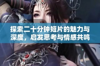 探索二十分钟短片的魅力与深度，启发思考与情感共鸣