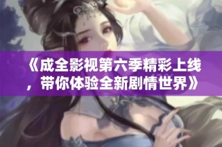 《成全影视第六季精彩上线，带你体验全新剧情世界》