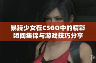 暴躁少女在CSGO中的精彩瞬间集锦与游戏技巧分享