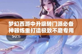 梦幻西游中升级转门派必备神器炼重打造极致不磨专用武器全攻略解析