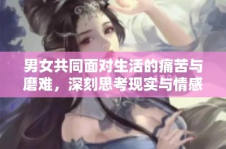 男女共同面对生活的痛苦与磨难，深刻思考现实与情感