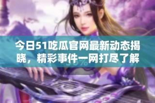 今日51吃瓜官网最新动态揭晓，精彩事件一网打尽了解一下