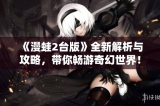 《漫蛙2台版》全新解析与攻略，带你畅游奇幻世界！