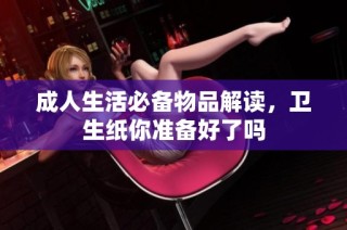 成人生活必备物品解读，卫生纸你准备好了吗