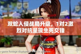 双蛇入侵战局升级，1对2激烈对抗呈现生死交锋