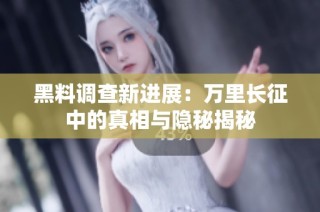 黑料调查新进展：万里长征中的真相与隐秘揭秘