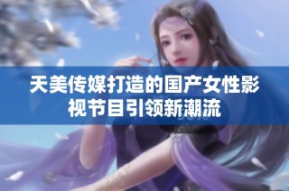 天美传媒打造的国产女性影视节目引领新潮流
