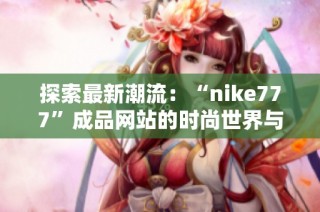 探索最新潮流：“nike777”成品网站的时尚世界与购物体验