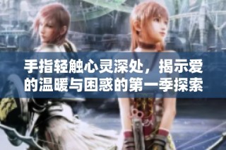手指轻触心灵深处，揭示爱的温暖与困惑的第一季探索