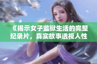 《揭示女子监狱生活的完整纪录片，真实故事透视人性考验》