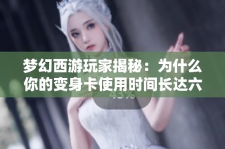 梦幻西游玩家揭秘：为什么你的变身卡使用时间长达六小时？