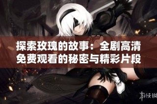 探索玫瑰的故事：全剧高清免费观看的秘密与精彩片段解析
