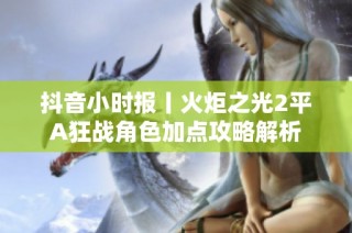 抖音小时报丨火炬之光2平A狂战角色加点攻略解析