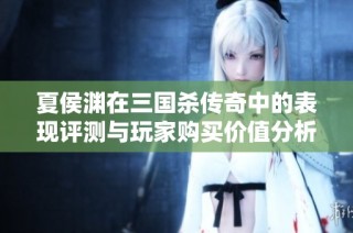 夏侯渊在三国杀传奇中的表现评测与玩家购买价值分析