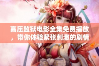 高压监狱电影全集免费播放，带你体验紧张刺激的剧情旅程