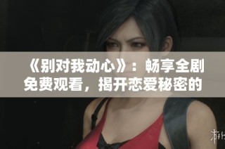 《别对我动心》：畅享全剧免费观看，揭开恋爱秘密的甜蜜旅程