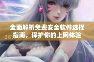 全面解析免费安全软件选择指南，保护你的上网体验