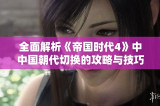 全面解析《帝国时代4》中中国朝代切换的攻略与技巧