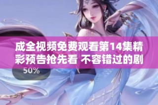 成全视频免费观看第14集精彩预告抢先看 不容错过的剧情亮点