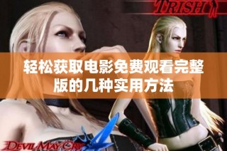 轻松获取电影免费观看完整版的几种实用方法