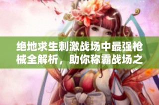 绝地求生刺激战场中最强枪械全解析，助你称霸战场之巅