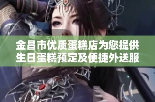 金昌市优质蛋糕店为您提供生日蛋糕预定及便捷外送服务，享受美味轻松到家