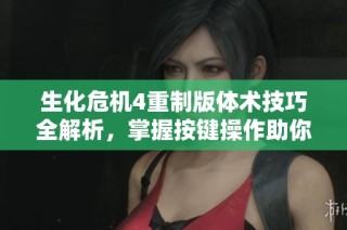 生化危机4重制版体术技巧全解析，掌握按键操作助你轻松过关