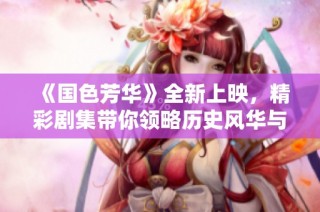 《国色芳华》全新上映，精彩剧集带你领略历史风华与爱情故事