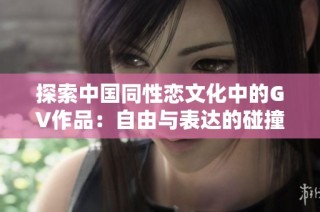 探索中国同性恋文化中的GV作品：自由与表达的碰撞