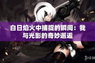 白日焰火中捕捉的瞬间：我与光影的奇妙邂逅