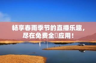 畅享春雨季节的直播乐趣，尽在免费全婐应用！