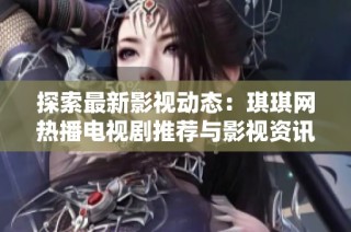 探索最新影视动态：琪琪网热播电视剧推荐与影视资讯分享