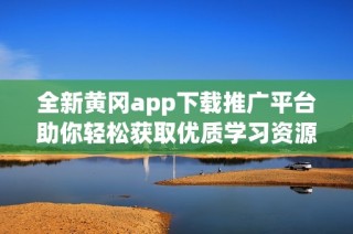全新黄冈app下载推广平台助你轻松获取优质学习资源