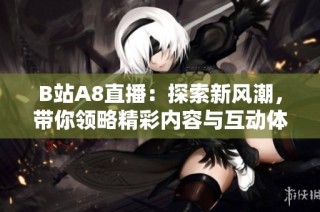 B站A8直播：探索新风潮，带你领略精彩内容与互动体验